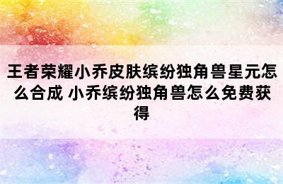 王者荣耀小乔皮肤缤纷独角兽星元怎么合成 小乔缤纷独角兽怎么免费获得